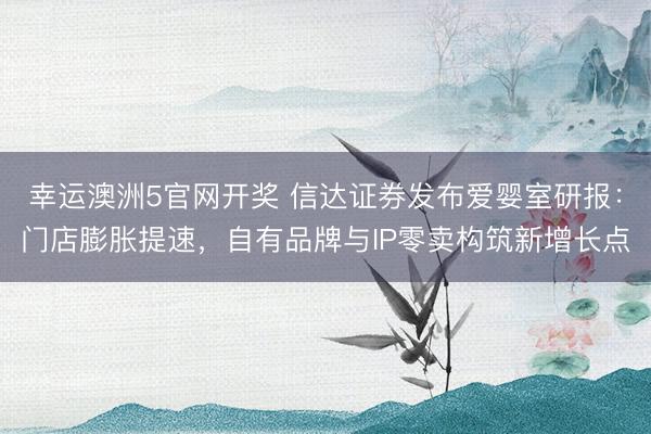 幸运澳洲5官网开奖 信达证券发布爱婴室研报：门店膨胀提速，自有品牌与IP零卖构筑新增长点