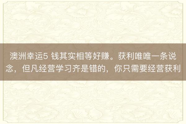 澳洲幸运5 钱其实相等好赚。获利唯唯一条说念，但凡经营学习齐是错的，你只需要经营获利