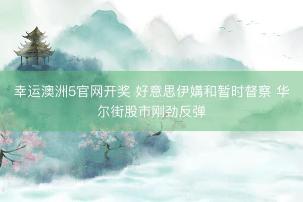幸运澳洲5官网开奖 好意思伊媾和暂时督察 华尔街股市刚劲反弹