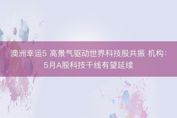 澳洲幸运5 高景气驱动世界科技股共振 机构：5月A股科技干线有望延续