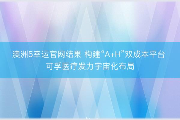 澳洲5幸运官网结果 构建“A+H”双成本平台 可孚医疗发力宇宙化布局