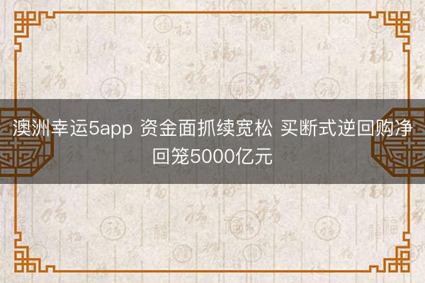 澳洲幸运5app 资金面抓续宽松 买断式逆回购净回笼5000亿元
