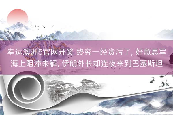 幸运澳洲5官网开奖 终究一经贪污了， 好意思军海上阻滞未解， 伊朗外长却连夜来到巴基斯坦