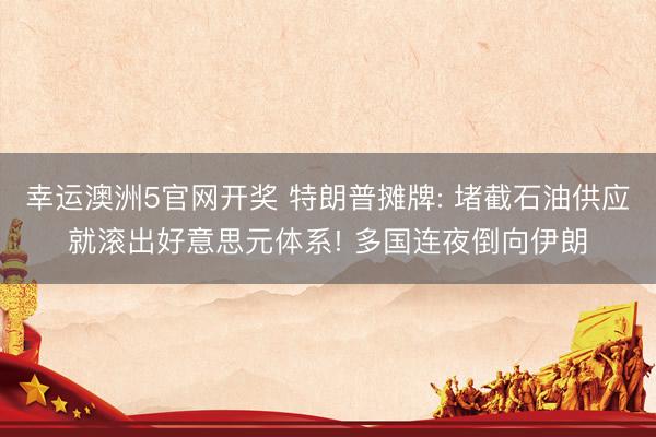 幸运澳洲5官网开奖 特朗普摊牌: 堵截石油供应就滚出好意思元体系! 多国连夜倒向伊朗