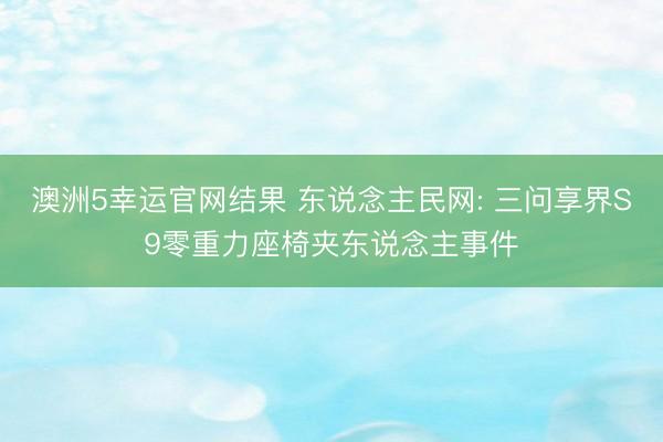 澳洲5幸运官网结果 东说念主民网: 三问享界S9零重力座椅夹东说念主事件