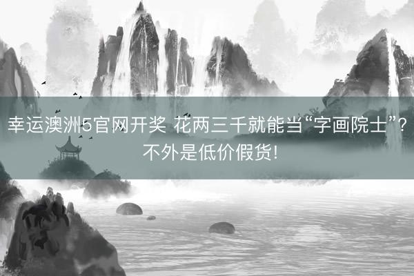 幸运澳洲5官网开奖 花两三千就能当“字画院士”? 不外是低价假货!
