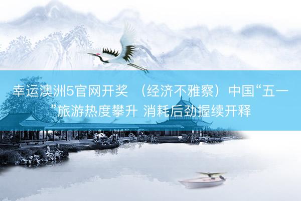 幸运澳洲5官网开奖 （经济不雅察）中国“五一”旅游热度攀升 消耗后劲握续开释
