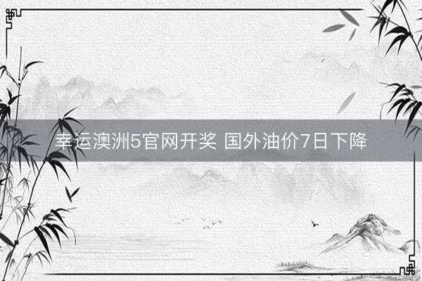 幸运澳洲5官网开奖 国外油价7日下降
