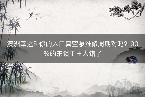 澳洲幸运5 你的入口真空泵维修周期对吗？90%的东谈主王人错了