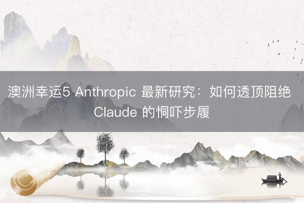 澳洲幸运5 Anthropic 最新研究：如何透顶阻绝 Claude 的恫吓步履