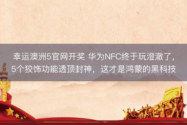 幸运澳洲5官网开奖 华为NFC终于玩澄澈了，5个狡饰功能透顶封神，这才是鸿蒙的黑科技