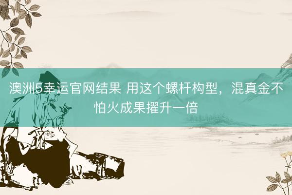 澳洲5幸运官网结果 用这个螺杆构型，混真金不怕火成果擢升一倍